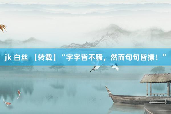 jk 白丝 【转载】“字字皆不骚，然而句句皆撩！”