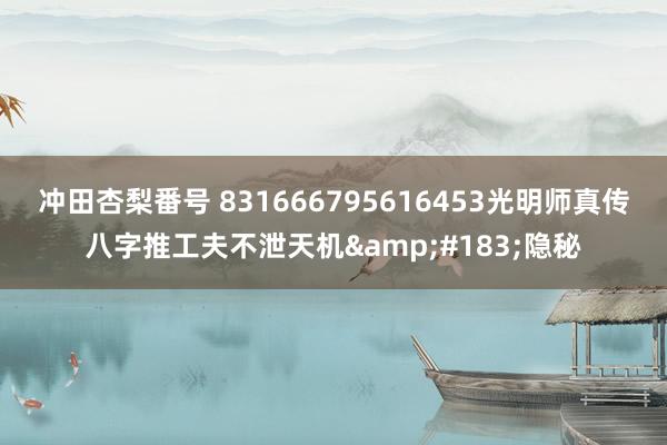 冲田杏梨番号 831666795616453光明师真传八字推工夫不泄天机&#183;隐秘