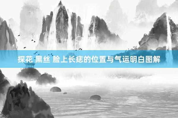 探花 黑丝 脸上长痣的位置与气运明白图解